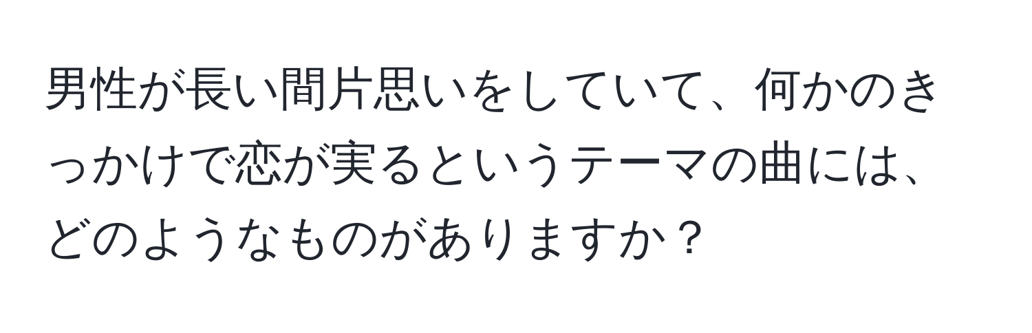 男性が長い間片思いをしていて、何かのきっかけで恋が実るというテーマの曲には、どのようなものがありますか？