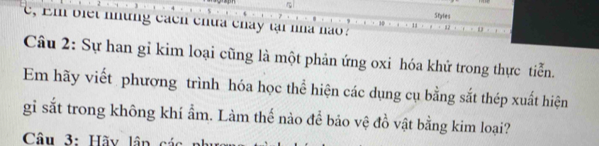 Styles 
c, Em biet những cách chưa chay tại nha nao à 
Câu 2: Sự han gỉ kim loại cũng là một phản ứng oxi hóa khứ trong thực tiễn. 
Em hãy viết phương trình hóa học thể hiện các dụng cụ bằng sắt thép xuất hiện 
gi sắt trong không khí ẩm. Làm thế nào để bảo vệ đồ vật bằng kim loại? 
Câu 3: Hãy lân các