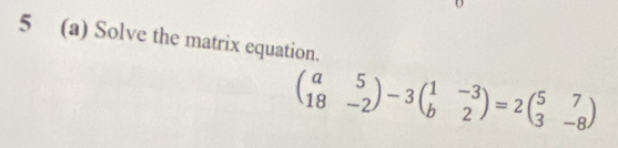 5 (a) Solve the matrix equation.
beginpmatrix a&5 18&-2endpmatrix -3beginpmatrix 1&-3 b&2endpmatrix =2beginpmatrix 5&7 3&-8endpmatrix