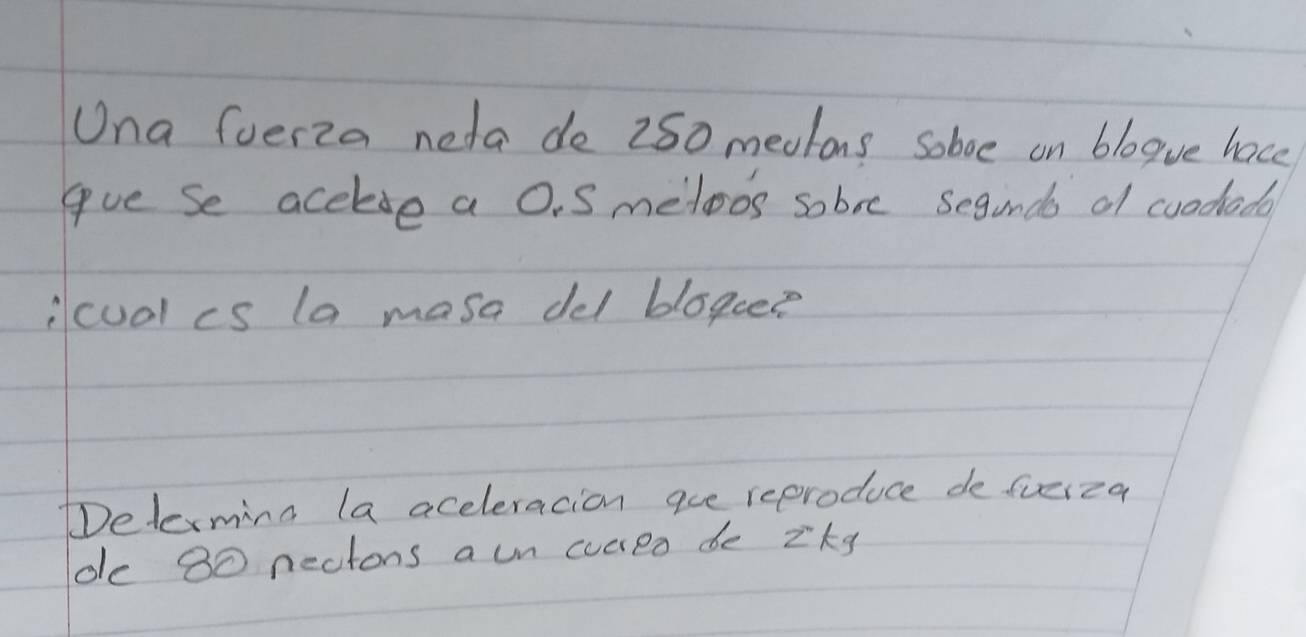 Una fuerza neda de 260 medtons soboe on blogve hace 
gue Se acelse a O. S metoos sobre seginds of coododa 
icual is la masa del blogee 
DDelerming la aceleracion aue reproduce de fveiza 
de 80 nectons aun cureo be zkg