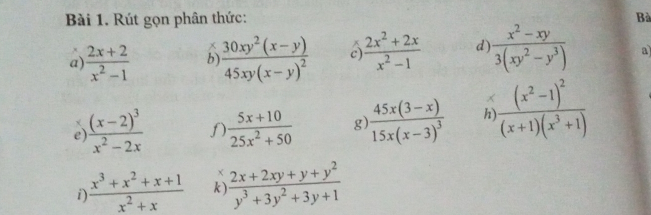 Rút gọn phân thức: Bà 
x 
a)  (2x+2)/x^2-1  frac 30xy^2(x-y)45xy(x-y)^2 a  (2x^2+2x)/x^2-1  d)  (x^2-xy)/3(xy^2-y^3) 
b 
a 
e) frac (x-2)^3x^2-2x  (5x+10)/25x^2+50 
f) 
g) frac 45x(3-x)15x(x-3)^3 h) frac (x^2-1)^2(x+1)(x^3+1)
X 
i  (x^3+x^2+x+1)/x^2+x  k)  (2x+2xy+y+y^2)/y^3+3y^2+3y+1 