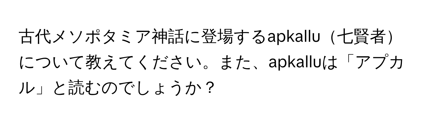 古代メソポタミア神話に登場するapkallu七賢者について教えてください。また、apkalluは「アプカル」と読むのでしょうか？