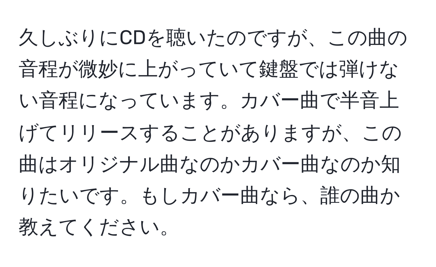 久しぶりにCDを聴いたのですが、この曲の音程が微妙に上がっていて鍵盤では弾けない音程になっています。カバー曲で半音上げてリリースすることがありますが、この曲はオリジナル曲なのかカバー曲なのか知りたいです。もしカバー曲なら、誰の曲か教えてください。