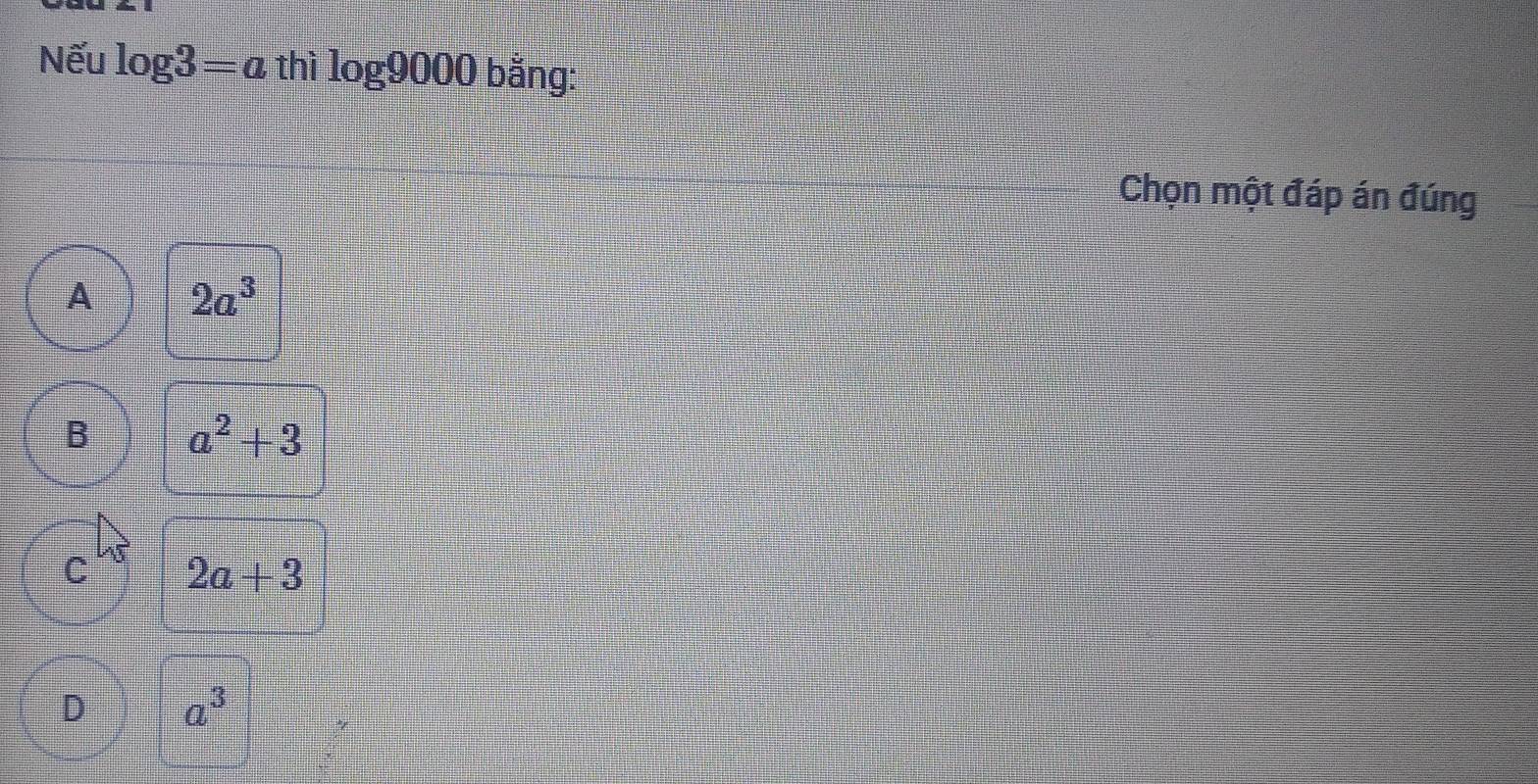 Nếu log 3=a thì log 9000 bằng:
Chọn một đáp án đúng
A 2a^3
B a^2+3
C 2a+3
D a^3