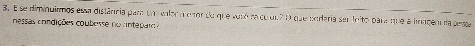 se diminuirmos essa distância para um valor menor do que você calculou? O que poderia ser feito para que a imagem da pessoa 
nessas condições coubesse no anteparo?