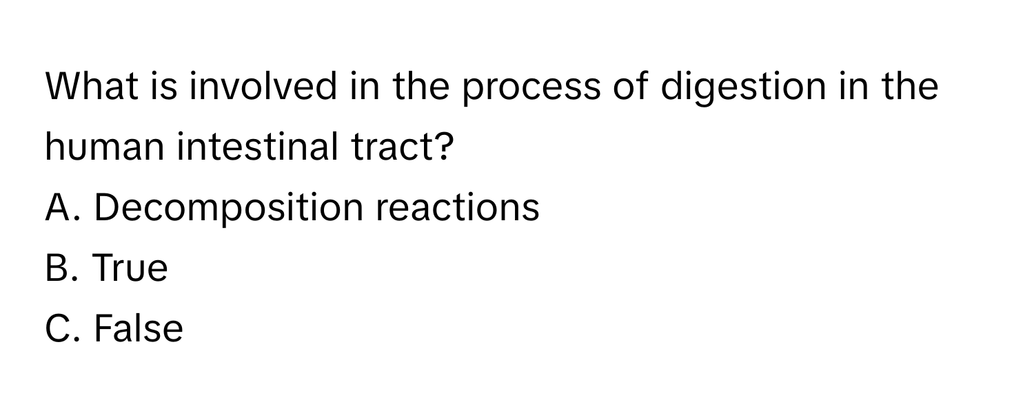 What is involved in the process of digestion in the human intestinal tract? 

A. Decomposition reactions 
B. True 
C. False