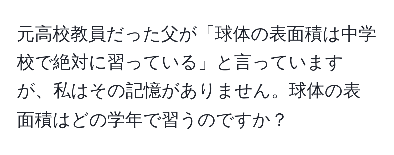 元高校教員だった父が「球体の表面積は中学校で絶対に習っている」と言っていますが、私はその記憶がありません。球体の表面積はどの学年で習うのですか？