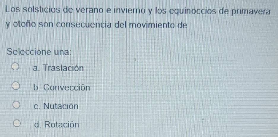 Los solsticios de verano e invierno y los equinoccios de primavera
y otoño son consecuencia del movimiento de
Seleccione una:
a. Traslación
b. Convección
c. Nutación
d. Rotación