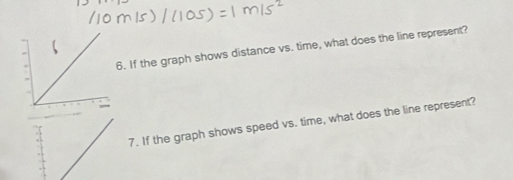 If the graph shows distance vs. time, what does the line represent? 
7. If the graph shows speed vs. time, what does the line represent?