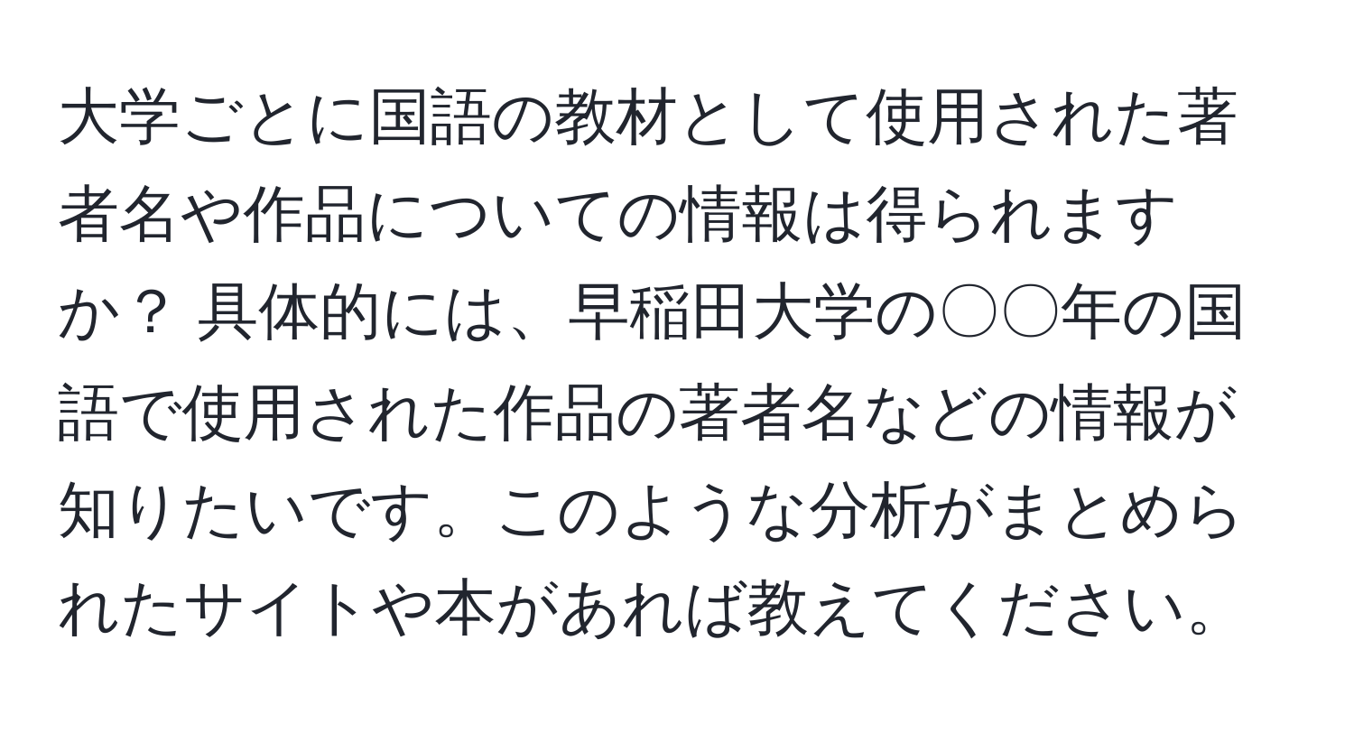 大学ごとに国語の教材として使用された著者名や作品についての情報は得られますか？ 具体的には、早稲田大学の〇〇年の国語で使用された作品の著者名などの情報が知りたいです。このような分析がまとめられたサイトや本があれば教えてください。