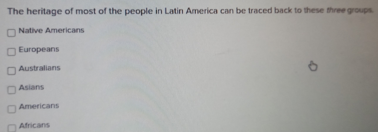 The heritage of most of the people in Latin America can be traced back to these three groups.
Native Americans
Europeans
Australians
Asians
Americans
Africans