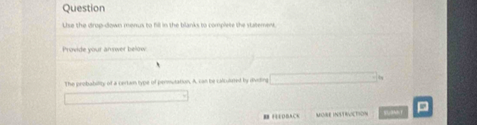 Question 
Use the drop-down menus to fill in the blanks to complete the statement. 
Provide your answer below 
The probability of a certain type of permutation. A, can be calculated by ividing 
H FEDBACK MORE INSTRUCTION D