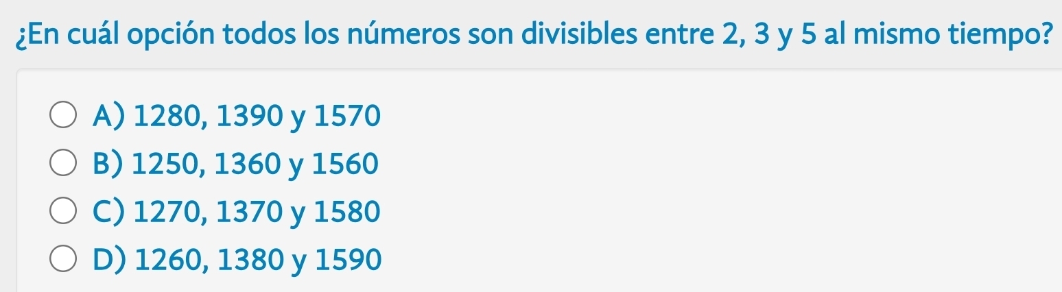 ¿En cuál opción todos los números son divisibles entre 2, 3 y 5 al mismo tiempo?
A) 1280, 1390 y 1570
B) 1250, 1360 y 1560
C) 1270, 1370 y 1580
D) 1260, 1380 y 1590