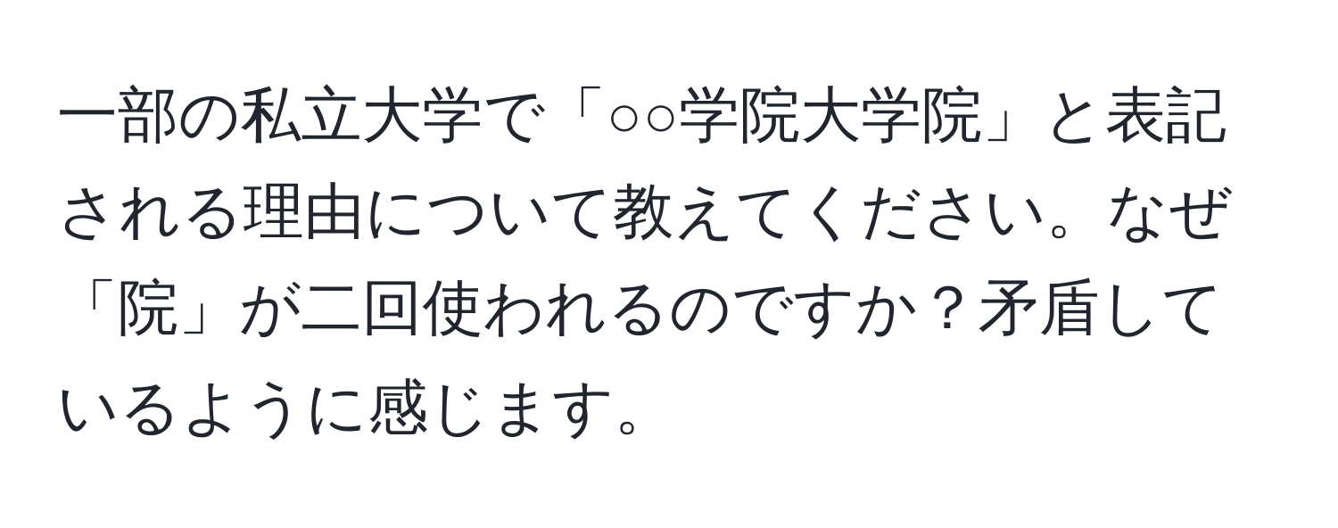 一部の私立大学で「○○学院大学院」と表記される理由について教えてください。なぜ「院」が二回使われるのですか？矛盾しているように感じます。