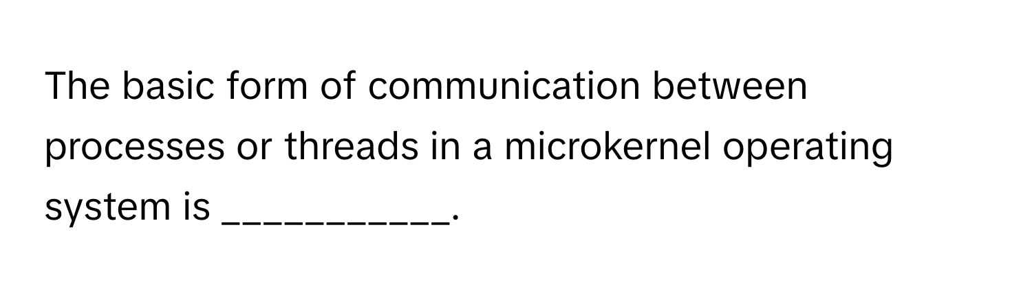 The basic form of communication between processes or threads in a microkernel operating system is ___________.