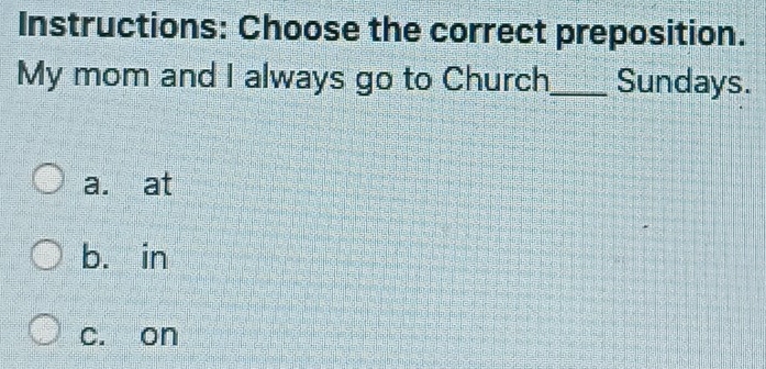 Instructions: Choose the correct preposition.
My mom and I always go to Church_ Sundays.
a. at
b. in
c. on