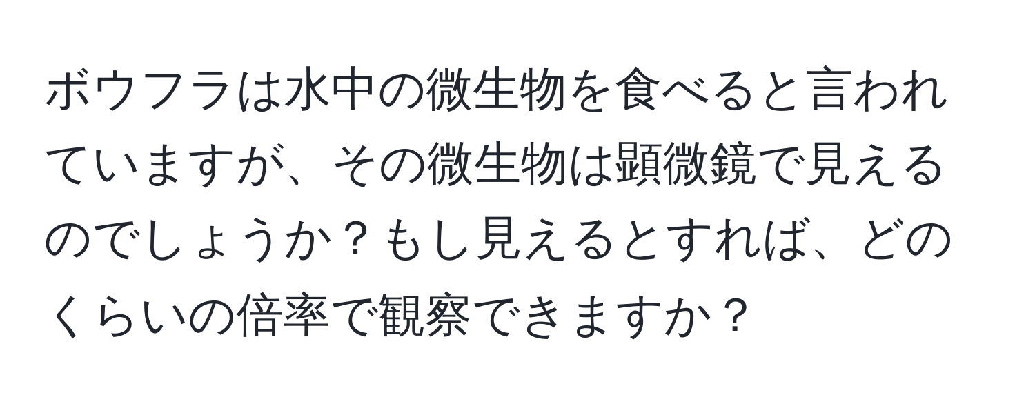 ボウフラは水中の微生物を食べると言われていますが、その微生物は顕微鏡で見えるのでしょうか？もし見えるとすれば、どのくらいの倍率で観察できますか？