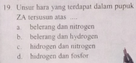 Unsur hara yang terdapat dalam pupuk
ZA tersusun atas .
a. belerang dan nitrogen
b. belerang dan hydrogen
c. hidrogen dan nitrogen
d. hidrogen dan fosfor