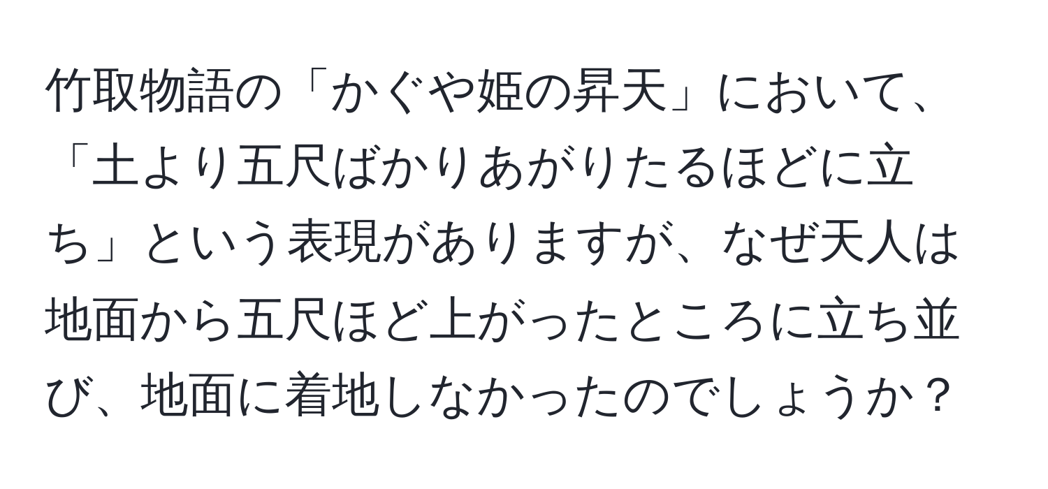 竹取物語の「かぐや姫の昇天」において、「土より五尺ばかりあがりたるほどに立ち」という表現がありますが、なぜ天人は地面から五尺ほど上がったところに立ち並び、地面に着地しなかったのでしょうか？