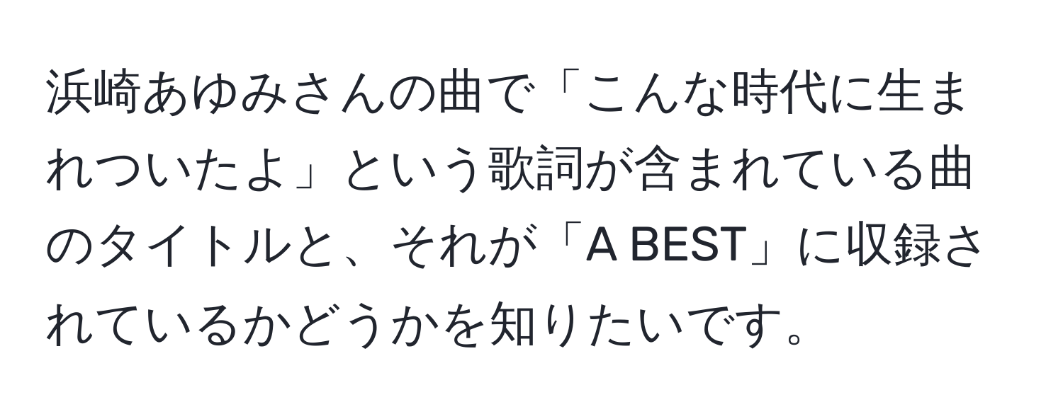 浜崎あゆみさんの曲で「こんな時代に生まれついたよ」という歌詞が含まれている曲のタイトルと、それが「A BEST」に収録されているかどうかを知りたいです。