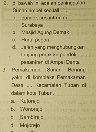 di bawah ini adalah peninggalan
Sunan ampel kecuali . . .
a. pondok pesantren di
Surabaya
b. Masjid Agung Demak
c. Huruf pegon
d. Jalan yang menghubungkan
tanjung perak ke pondok
pesantren di Ampel Denta
3. Pemakaman Sunan Bonang
yakni di kompleks Pemakaman
Desa .... Kecamatan Tuban di
dalam kota Tuban.
a. Kutorejo
b. Wonorejo
c. Sambirejo
d. Mojorejo