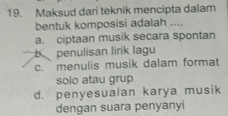 Maksud dari teknik mencipta dalam
bentuk komposisi adalah ....
a. ciptaan musik secara spontan
b penulisan lirik lagu
c. menulis musik dalam format
solo atau grup
d. penyesuaian karya musik
dengan suara penyanyi