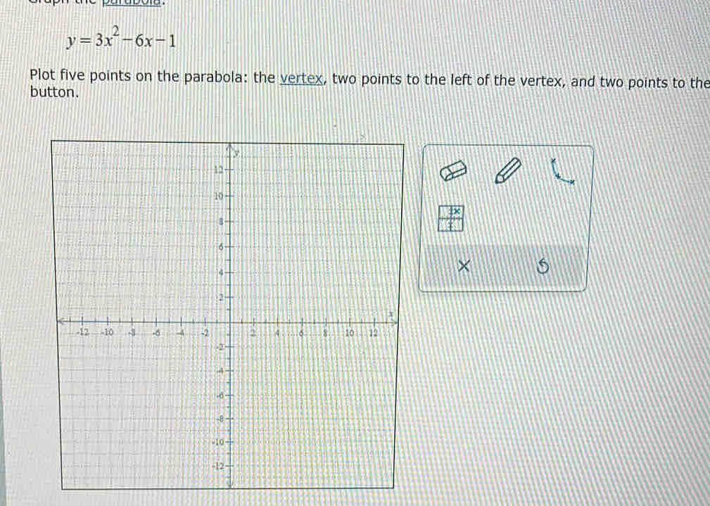 y=3x^2-6x-1
Plot five points on the parabola: the vertex, two points to the left of the vertex, and two points to the 
button.
 (□ +x)/□  
× 6