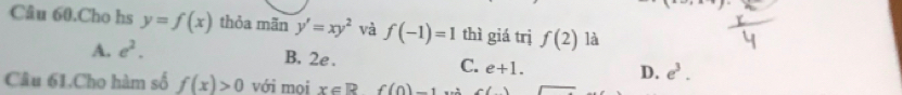 Câu 60.Cho hs y=f(x) thỏa mãn y'=xy^2 và f(-1)=1 thì giá trị f(2) là
A. e^2. B. 2e. C. e+1. D. e^3. 
Câu 61.Cho hàm số f(x)>0 với mọi x∈ Rf(0)-1