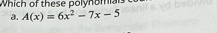 Which of these polynomials 
a. A(x)=6x^2-7x-5