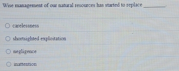 Wise management of our natural resources has started to replace _.
carelessness
shortsighted exploitation
negligence
inattention