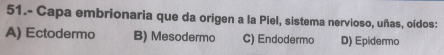 51.- Capa embrionaria que da origen a la Piel, sistema nervioso, uñas, oídos:
A) Ectodermo B) Mesodermo C) Endodermo D) Epidermo