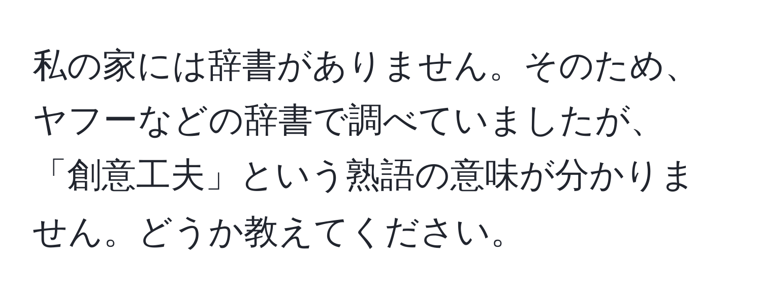 私の家には辞書がありません。そのため、ヤフーなどの辞書で調べていましたが、「創意工夫」という熟語の意味が分かりません。どうか教えてください。