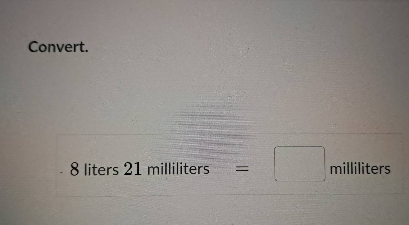 Convert.
8 liters 21 mi Ililiters= =□ milliliter