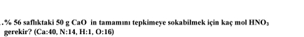 saflıktaki 50 g CaO in tamamıı tepkimeye sokabilmek için kaç mol HNO_3
gerekir? (Ca:40,N:14, H:1,O:16)