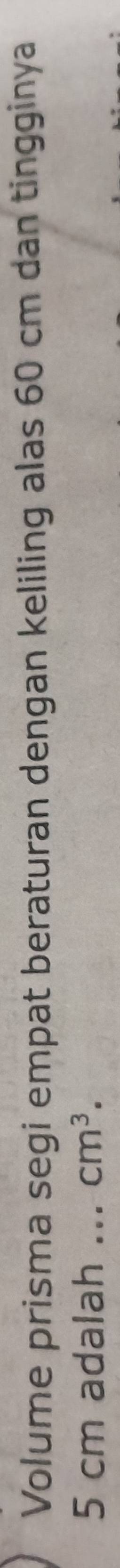Volume prisma segi empat beraturan dengan keliling alas 60 cm dan tingginya
5 cm adalah ._ cm^3.