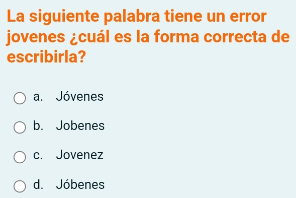 La siguiente palabra tiene un error
jovenes ¿cuál es la forma correcta de
escribirla?
a. Jóvenes
b. Jobenes
c. Jovenez
d. Jóbenes