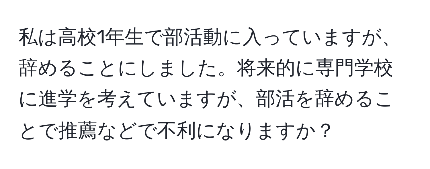 私は高校1年生で部活動に入っていますが、辞めることにしました。将来的に専門学校に進学を考えていますが、部活を辞めることで推薦などで不利になりますか？