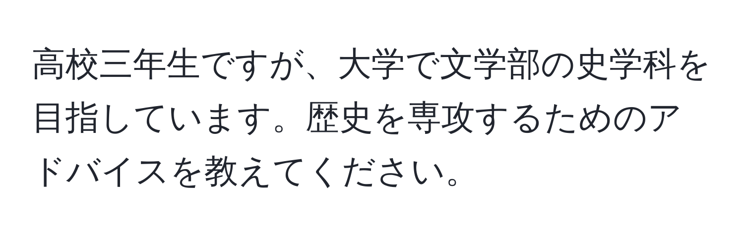 高校三年生ですが、大学で文学部の史学科を目指しています。歴史を専攻するためのアドバイスを教えてください。