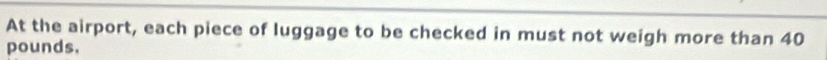 At the airport, each piece of luggage to be checked in must not weigh more than 40
pounds,