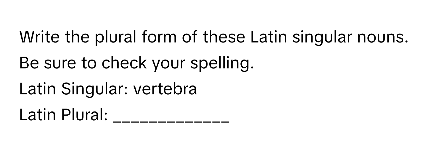 Write the plural form of these Latin singular nouns. Be sure to check your spelling.

Latin Singular: vertebra
Latin Plural: _____________