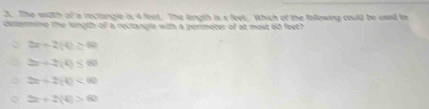 The width of a rectangie is 4 feet. The longth is x feet. Which of the following could be used to
determine the longth of a rectangle with a perimeter of at most 60 feet?
2x+2(4)=80
2-2(4)≤ 80
2x+2(4)<60</tex>
2x+2(4)>62