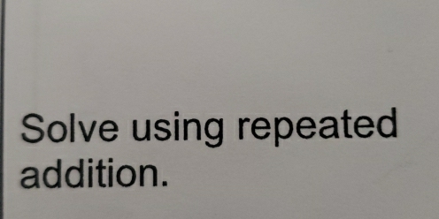 Solve using repeated 
addition.