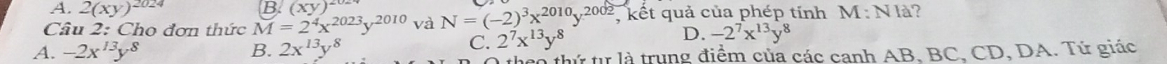 A. 2(xy)^2024 (xy)^202
Câu 2: Cho đơn thức M=2^4x^(2023)y^(2010) và N=(-2)^3x^(2010)y^(2002) , kết quả của phép tính M:NI à?
D. -2^7x^(13)y^8
A. -2x^(13)y^8 B. 2x^(13)y^8
C. 2^7x^(13)y^8
O theo thứ tự là trung điểm của các canh AB, BC, CD, DA. Tứ giác