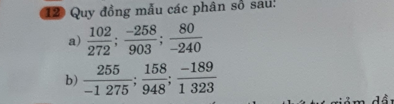 Quy đồng mẫu các phân số sau: 
a)  102/272 ;  (-258)/903 ;  80/-240 
b)  255/-1275 ;  158/948 ;  (-189)/1323 