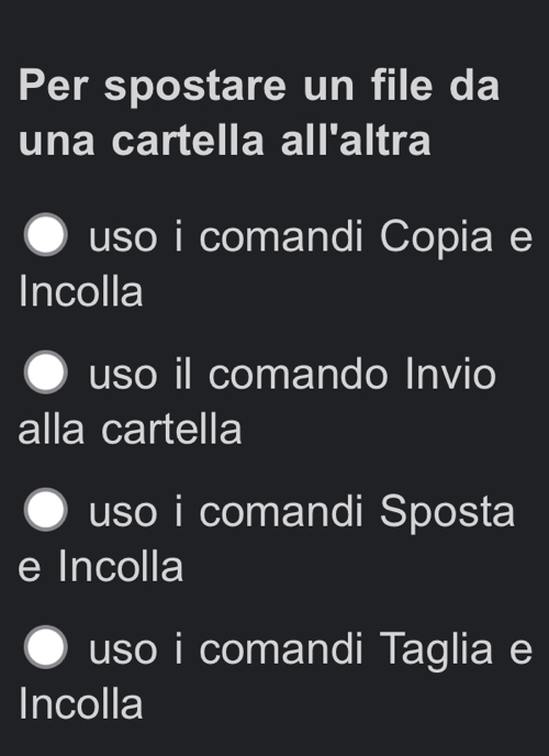 Per spostare un file da 
una cartella all'altra 
uso i comandi Copia e 
Incolla 
uso il comando Invio 
alla cartella 
uso i comandi Sposta 
e Incolla 
uso i comandi Taglia e 
Incolla