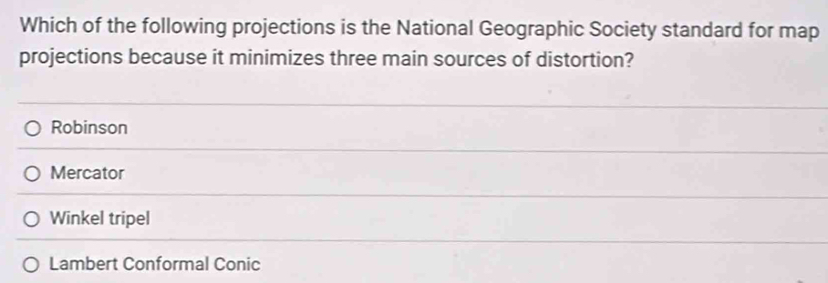 Which of the following projections is the National Geographic Society standard for map
projections because it minimizes three main sources of distortion?
Robinson
Mercator
Winkel tripel
Lambert Conformal Conic