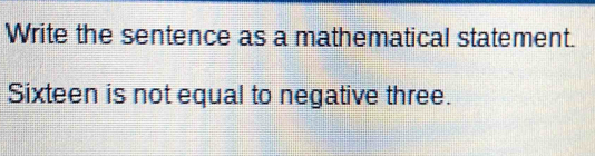 Write the sentence as a mathematical statement. 
Sixteen is not equal to negative three.