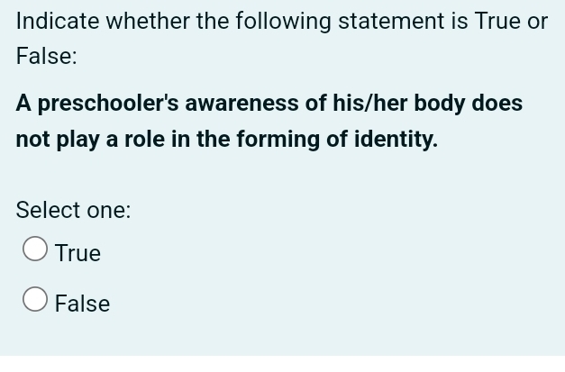 Indicate whether the following statement is True or
False:
A preschooler's awareness of his/her body does
not play a role in the forming of identity.
Select one:
True
False