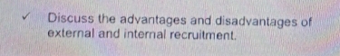 Discuss the advantages and disadvantages of 
external and internal recruitment.