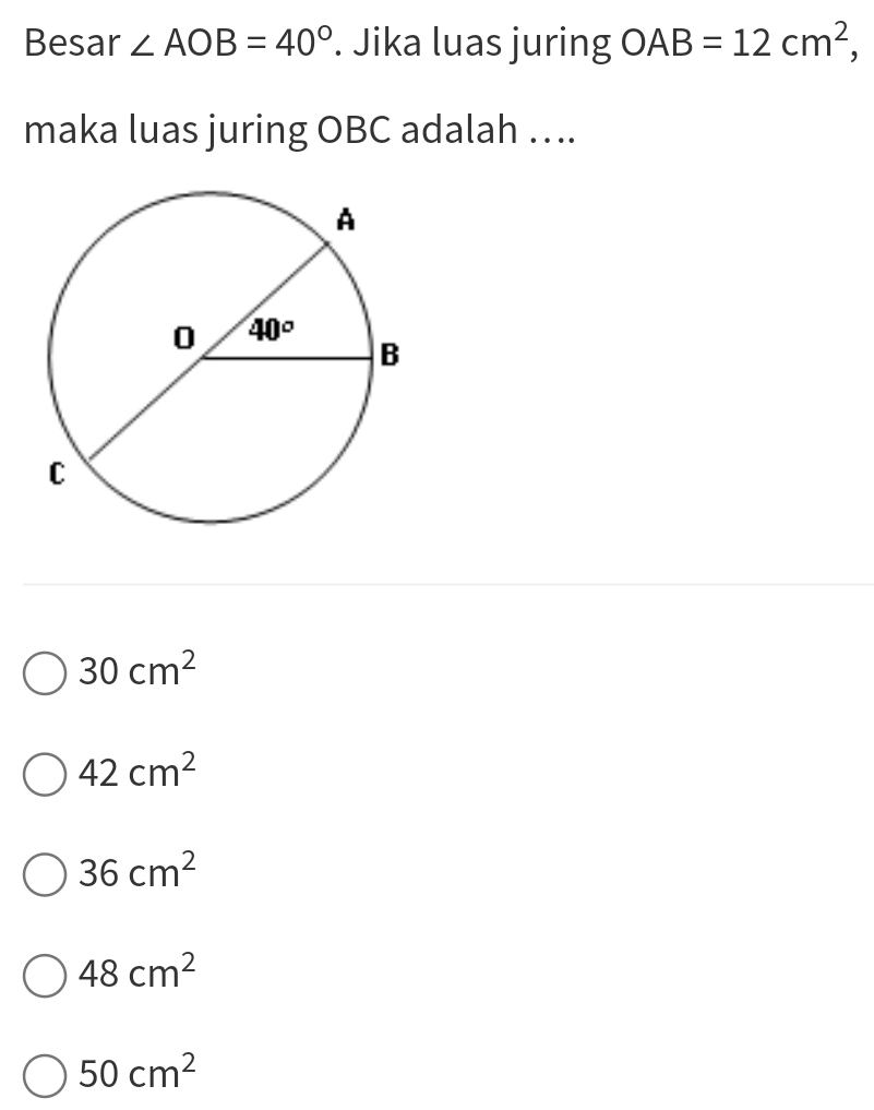 Besar ∠ AOB=40°. Jika luas juring OAB=12cm^2,
maka luas juring OBC adalah ….
30cm^2
42cm^2
36cm^2
48cm^2
50cm^2